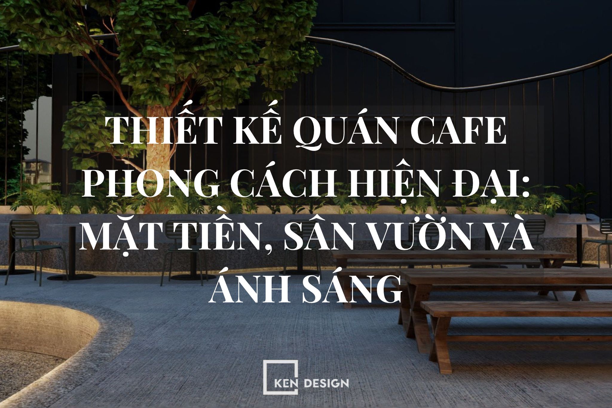 Thiết Kế Quán Cafe Phong Cách Hiện Đại: Mặt Tiền, Sân Vườn Và Ánh Sáng